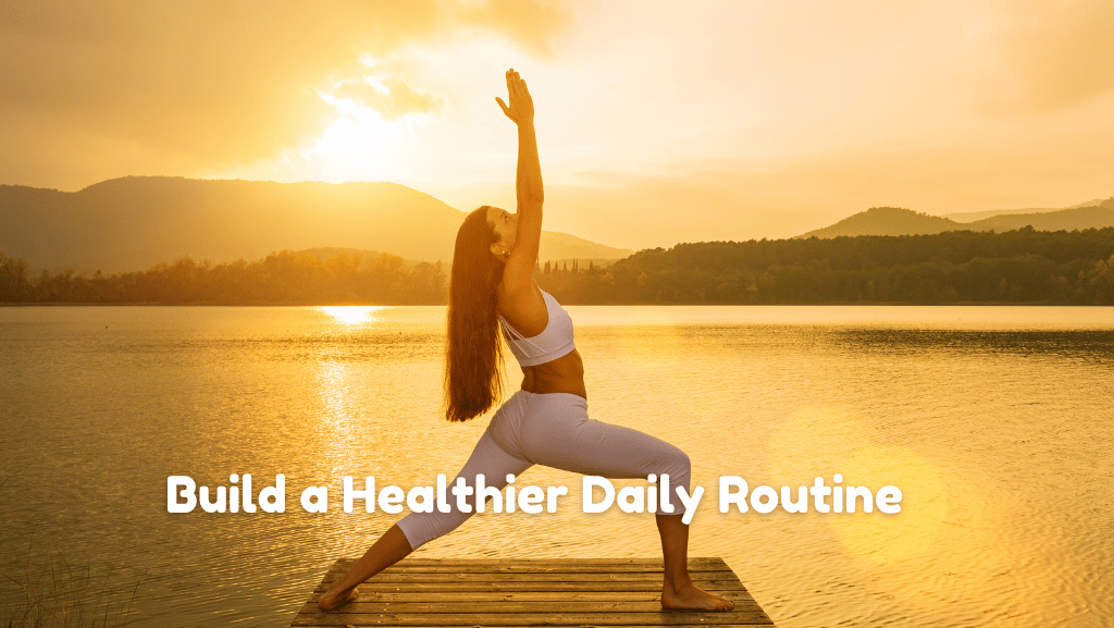 How to Build a Healthier Daily Routine Without Overwhelming Yourself?