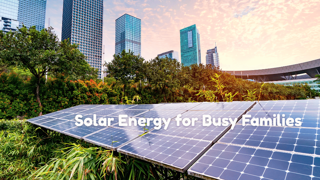 Why Solar Energy Is a Smart Move for Busy Families