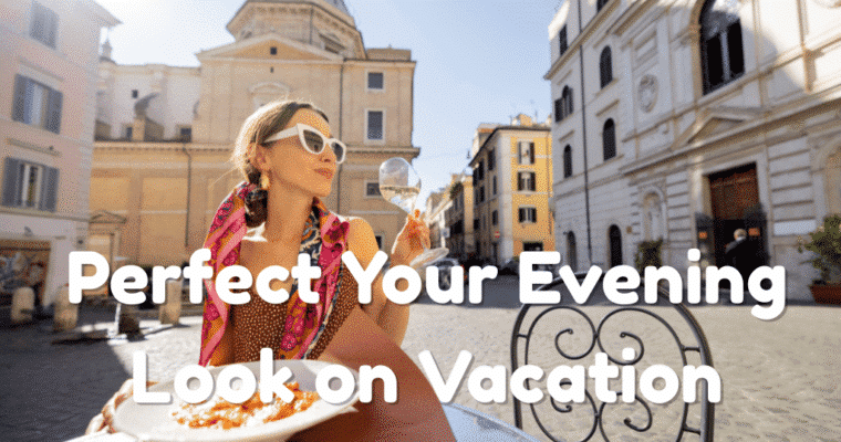 How to Perfect Your Evening Look on Vacation