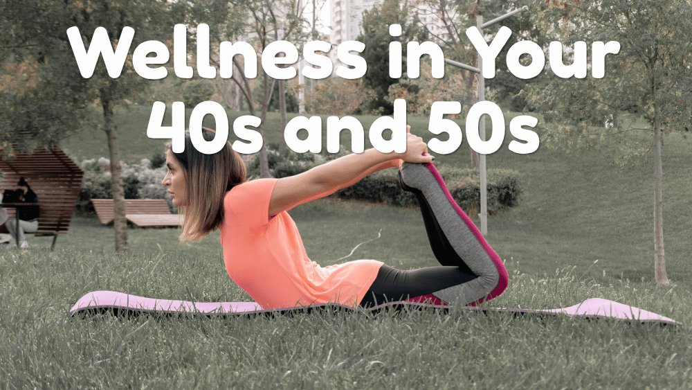 Top 6 Wellness Priorities as You Approach Your 40s and 50s